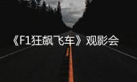 《F1狂飙飞车》观影会圆满举行，车迷共赴速度与激情之约