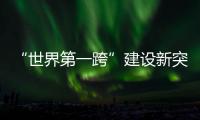 “世界第一跨”建设新突破！中联重科W12000