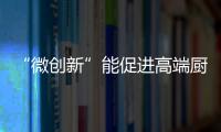“微创新”能促进高端厨房电器品牌的发展