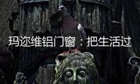 玛迩维铝门窗	：把生活过成自己喜欢的样子