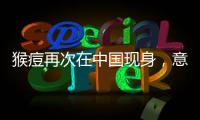 猴痘再次在中国现身，意味着什么�？