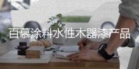 百慕涂料水性木器漆产品�，“刷新”品质生活