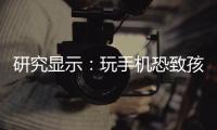 研究显示：玩手机恐致孩子大脑发育停滞�	！