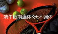 端午假期连休3天不调休�，高速不免费