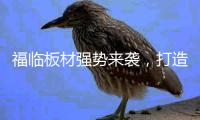 福临板材强势来袭	，打造品质生活