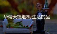 华帝天镜烟机:生活的品味从华帝开始