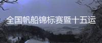 全国帆船锦标赛暨十五运资格赛收帆