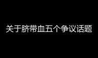 关于脐带血五个争议话题
，广东脐血库给出权威解答