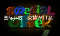 国际乒联

：支持WTT系列赛优化改革措施