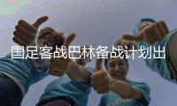国足客战巴林备战计划出炉 主教练伊万重点考查年轻球员