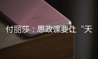 付丽莎：思政课要让“天边”的榜样
，走进学生心里