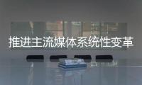 推进主流媒体系统性变革，中宣部副部长莫高义重点谈了四点意见