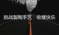 挑战製陶手艺　收穫快乐