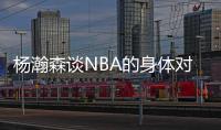 杨瀚森谈NBA的身体对抗：很强硬但比较文明 不会有过度的动作