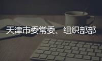 天津市委常委	、组织部部长周德睿被查