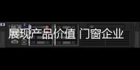 展现产品价值 门窗企业从信任
、好奇心着手