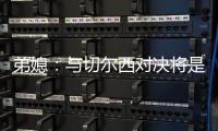 弟媳�：与切尔西对决将是特别的日子	，如果我们晋级就更特别