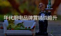 年代厨电品牌营销战略升级  预见无限商机