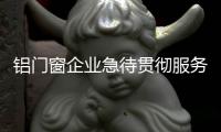 铝门窗企业急待贯彻服务 让消费者依赖品牌