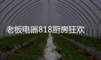 老板电器818厨房狂欢节，集成油烟机引领智能集成厨电