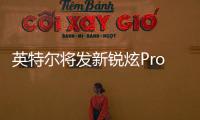 英特尔将发新锐炫Pro显卡 配更大显存台展发布