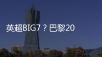 英超BIG7？巴黎2025年将对阵6支不同的英超球队