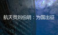 航天员刘伯明�：为国出征 忠勇无畏