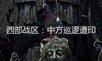 西部战区：中方巡逻遭印军越线拦阻