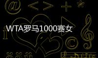 WTA罗马1000赛女单正赛签表公布，郑钦文与萨巴伦卡再度同区