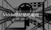 Vidda贴贴壁纸电视、C3系列投影发布 已开启预售